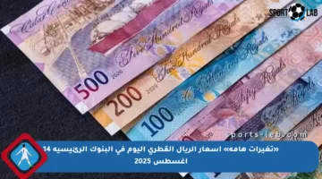 «تغيرات هامة» أسعار الريال القطري اليوم في البنوك الرئيسية 14 أغسطس 2025